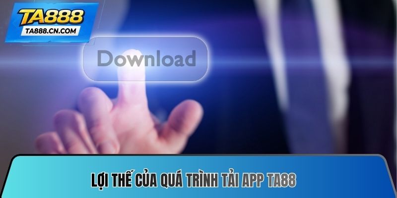 Lợi thế của quá trình Tải App TA88