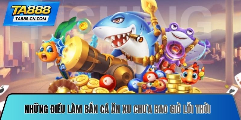 Những điều làm bắn cá ăn xu chưa bao giờ lỗi thời
