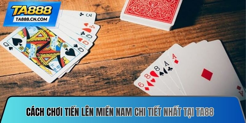 Cách chơi tiến lên miền Nam chi tiết nhất tại nhà cái